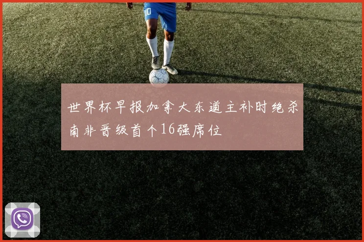 世界杯早报加拿大东道主补时绝杀南非晋级首个16强席位