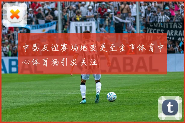 中泰友谊赛场地变更至金华体育中心体育场引发关注