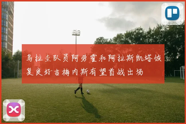 乌拉圭队员阿劳霍和阿拉斯凯塔恢复良好吉梅内斯有望首战出场