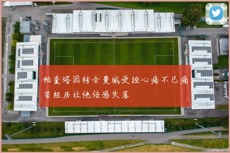 帕奎塔因转会曼城受挫心痛不已痛苦经历让他倍感失落
