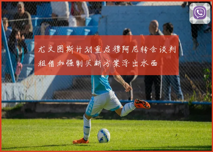 尤文图斯计划重启穆阿尼转会谈判租借加强制买断方案浮出水面