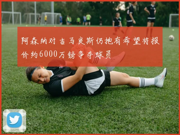 阿森纳对吉马良斯仍抱有希望将报价约6000万镑争夺球员