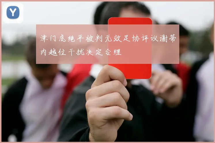津门虎绝平被判无效足协评议谢蒂内越位干扰决定合理