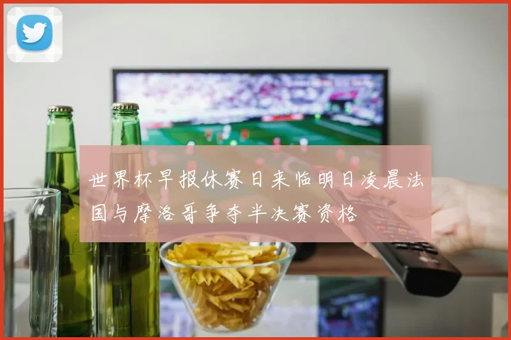 世界杯早报休赛日来临明日凌晨法国与摩洛哥争夺半决赛资格