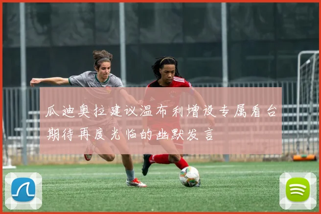 瓜迪奥拉建议温布利增设专属看台期待再度光临的幽默发言