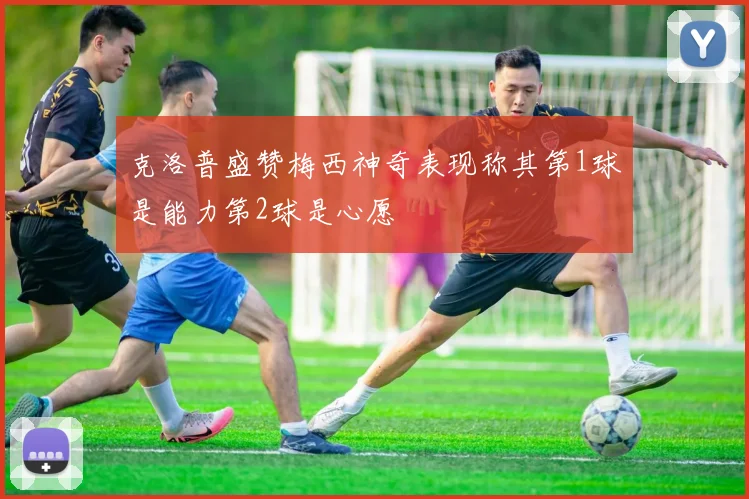 克洛普盛赞梅西神奇表现称其第1球是能力第2球是心愿