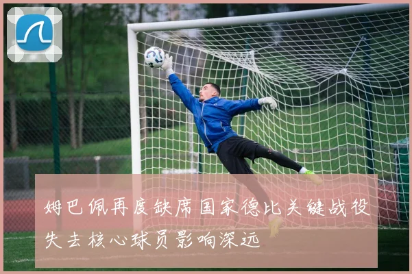 姆巴佩再度缺席国家德比关键战役失去核心球员影响深远