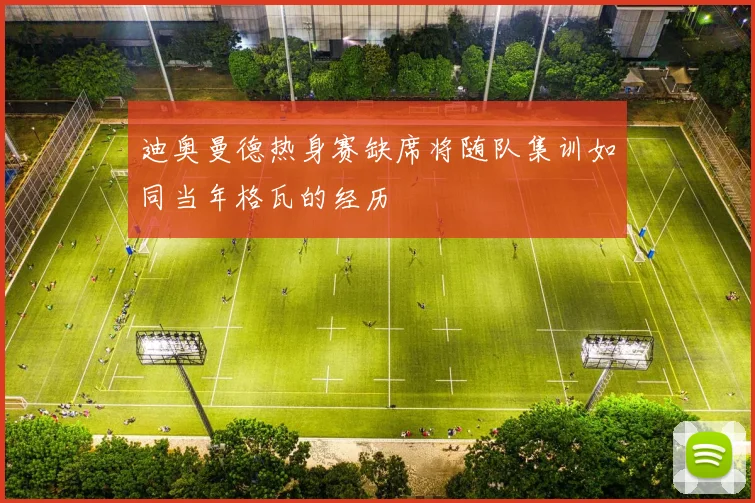 迪奥曼德热身赛缺席将随队集训如同当年格瓦的经历