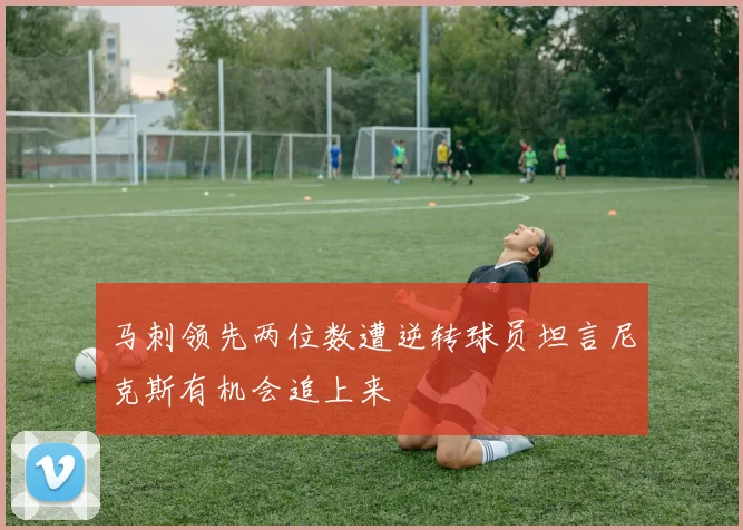 马刺领先两位数遭逆转球员坦言尼克斯有机会追上来