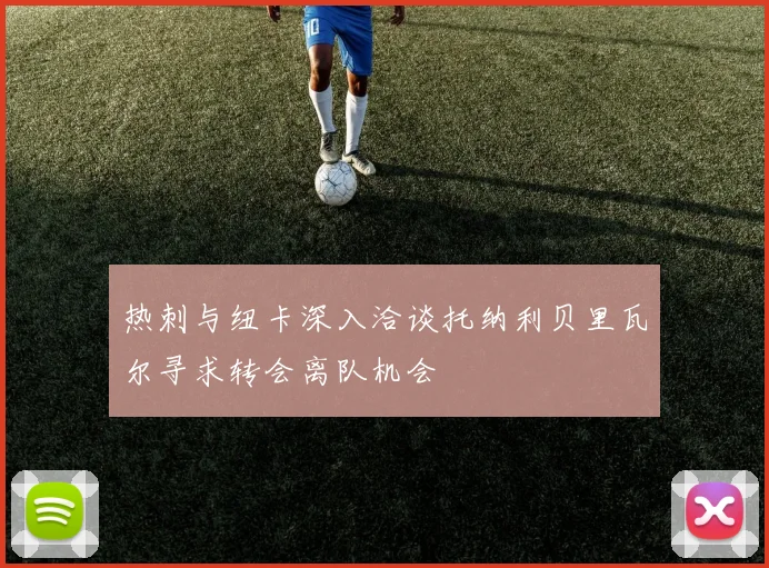 热刺与纽卡深入洽谈托纳利贝里瓦尔寻求转会离队机会