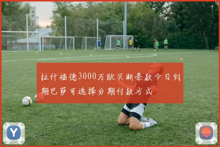 拉什福德3000万欧买断条款今日到期巴萨可选择分期付款方式