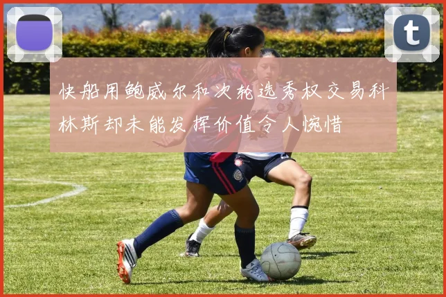 快船用鲍威尔和次轮选秀权交易科林斯却未能发挥价值令人惋惜