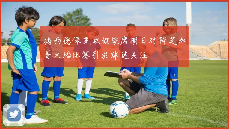 梅西德保罗放假缺席明日对阵芝加哥火焰比赛引发球迷关注