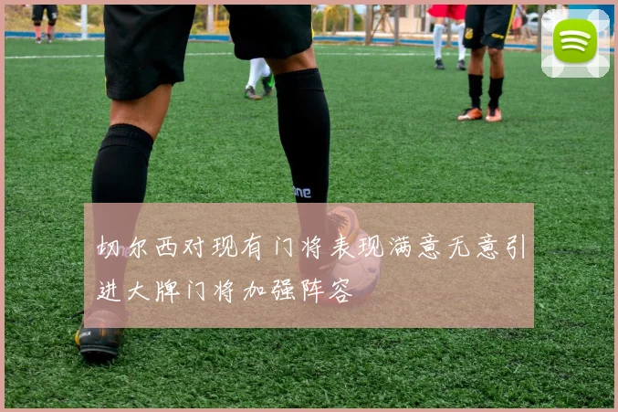 切尔西对现有门将表现满意无意引进大牌门将加强阵容