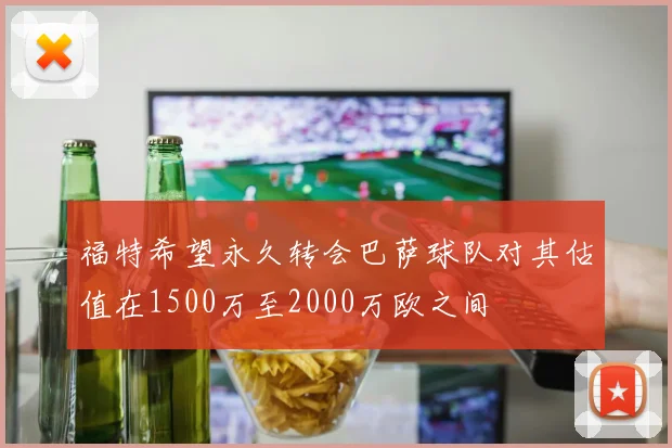 福特希望永久转会巴萨球队对其估值在1500万至2000万欧之间