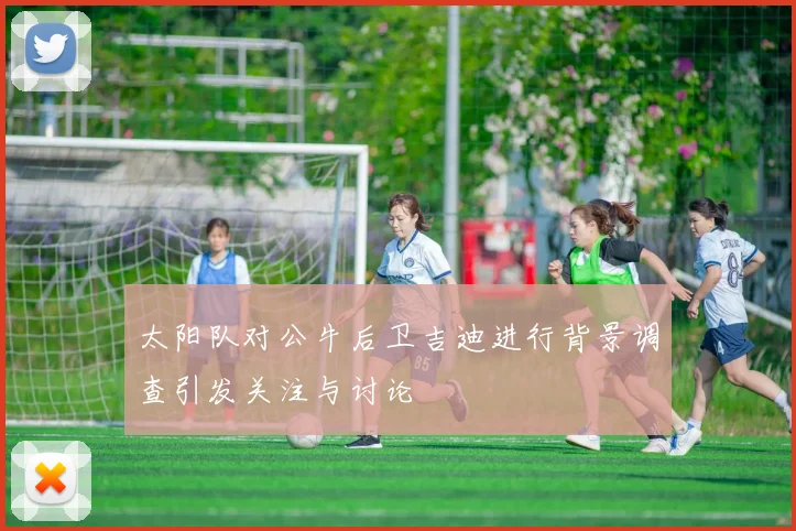 太阳队对公牛后卫吉迪进行背景调查引发关注与讨论