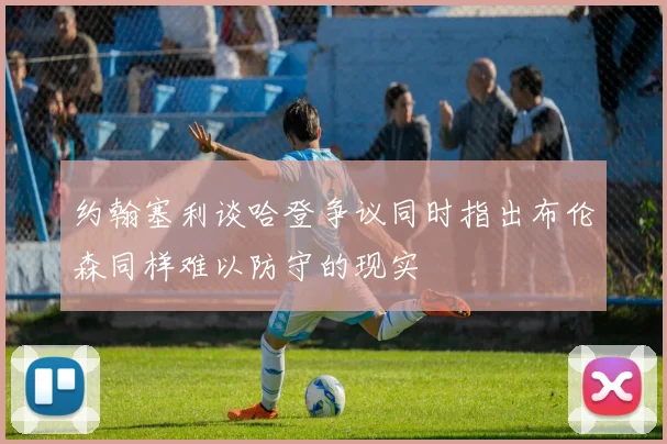 约翰塞利谈哈登争议同时指出布伦森同样难以防守的现实