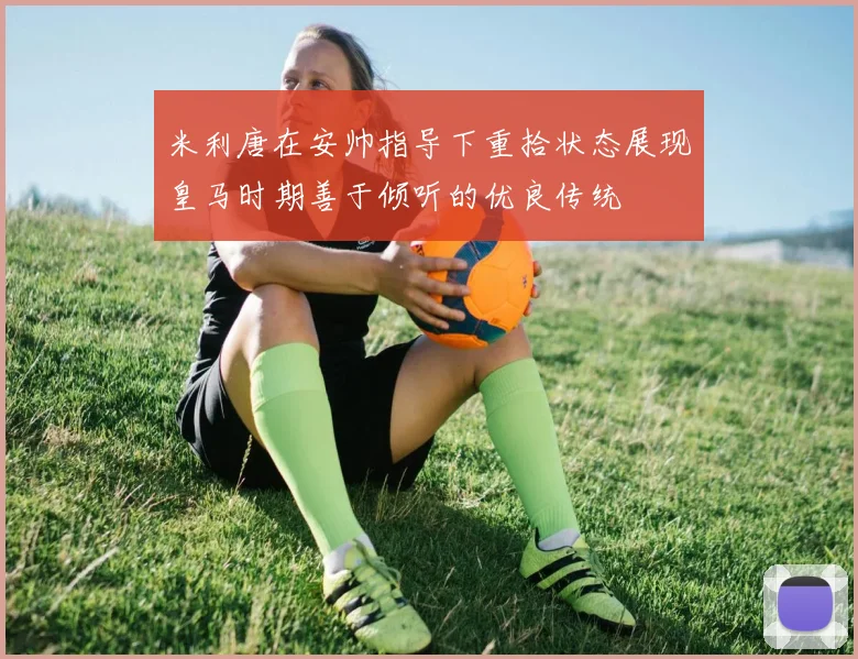 米利唐在安帅指导下重拾状态展现皇马时期善于倾听的优良传统