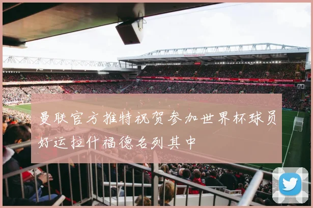 曼联官方推特祝贺参加世界杯球员好运拉什福德名列其中