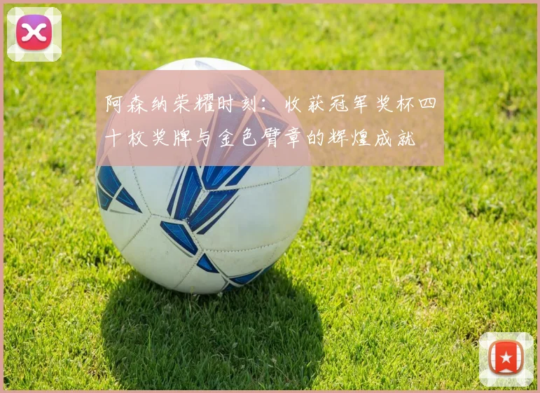 阿森纳荣耀时刻：收获冠军奖杯四十枚奖牌与金色臂章的辉煌成就
