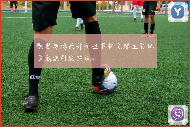 凯恩与梅西并列世界杯点球主罚纪录成就引发热议