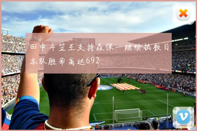 田中斗笠王支持森保一继续执教日本队胜率高达692