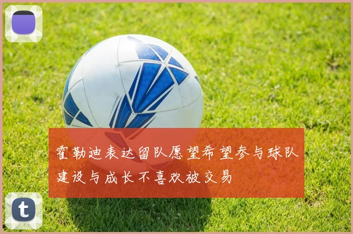 霍勒迪表达留队愿望希望参与球队建设与成长不喜欢被交易