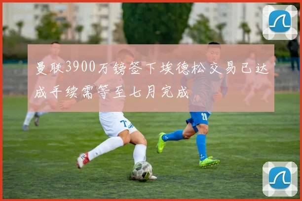 曼联3900万镑签下埃德松交易已达成手续需等至七月完成