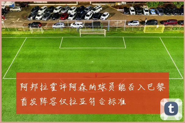阿邦拉霍评阿森纳球员能否入巴黎首发阵容仅拉亚符合标准